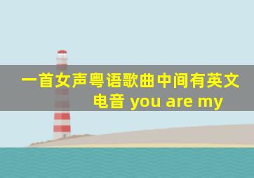 一首女声粤语歌曲中间有英文 电音 you are my